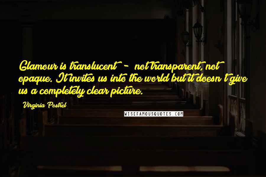 Virginia Postrel Quotes: Glamour is translucent  -  not transparent, not opaque. It invites us into the world but it doesn't give us a completely clear picture.