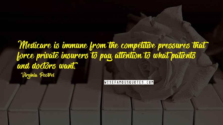 Virginia Postrel Quotes: Medicare is immune from the competitive pressures that force private insurers to pay attention to what patients and doctors want.