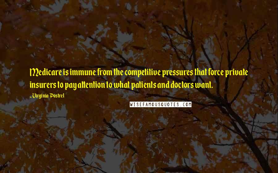 Virginia Postrel Quotes: Medicare is immune from the competitive pressures that force private insurers to pay attention to what patients and doctors want.