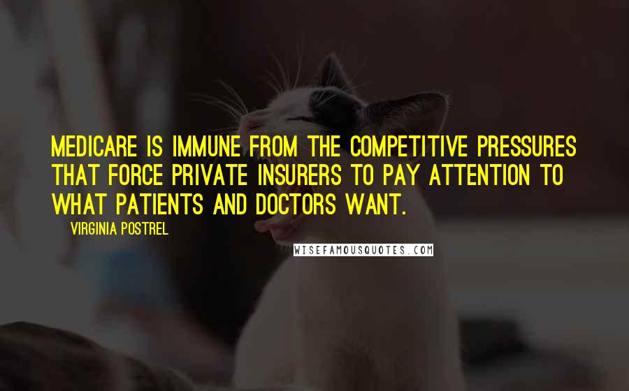 Virginia Postrel Quotes: Medicare is immune from the competitive pressures that force private insurers to pay attention to what patients and doctors want.