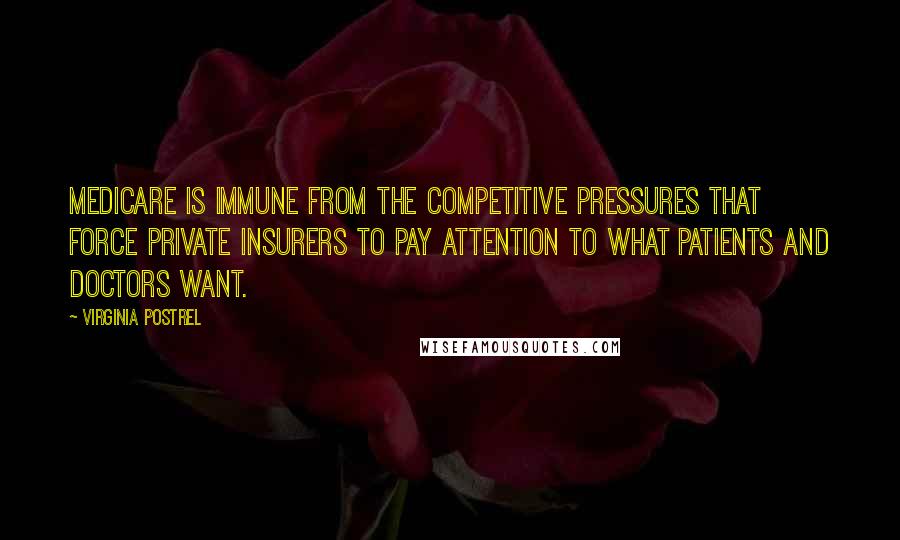 Virginia Postrel Quotes: Medicare is immune from the competitive pressures that force private insurers to pay attention to what patients and doctors want.