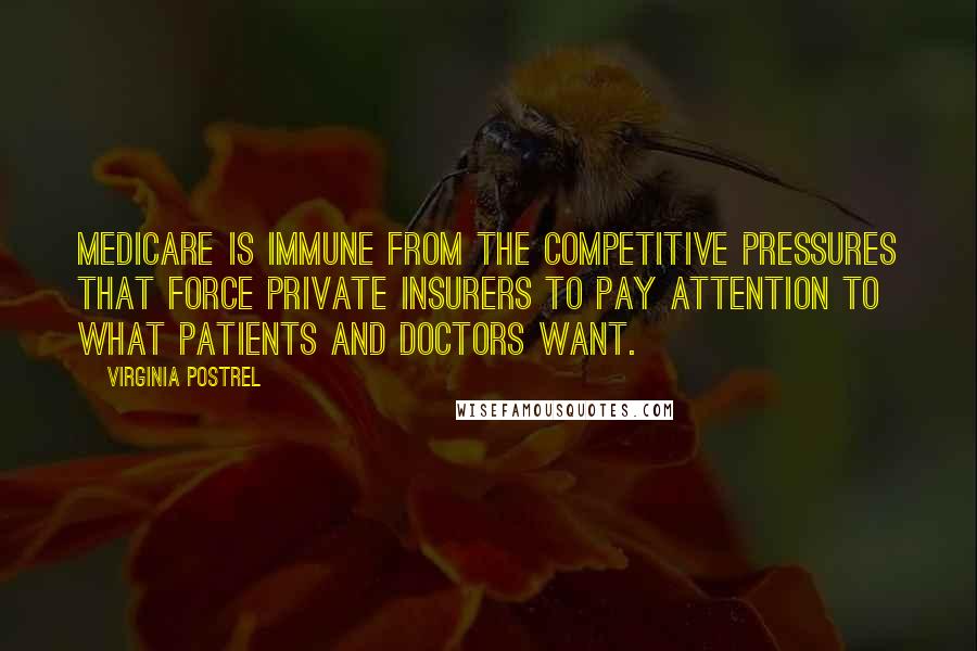 Virginia Postrel Quotes: Medicare is immune from the competitive pressures that force private insurers to pay attention to what patients and doctors want.