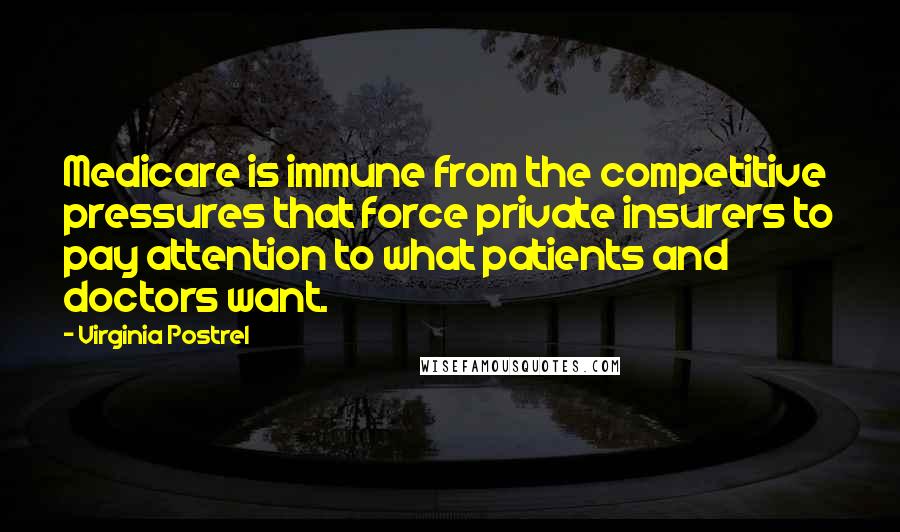 Virginia Postrel Quotes: Medicare is immune from the competitive pressures that force private insurers to pay attention to what patients and doctors want.