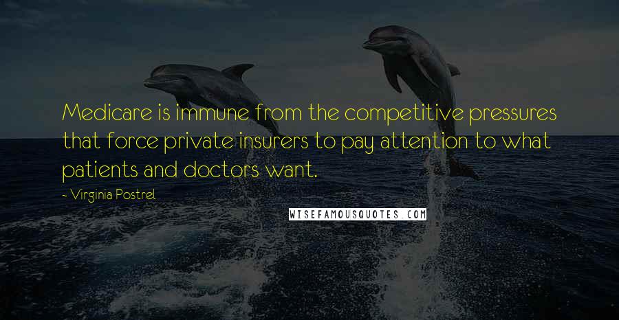 Virginia Postrel Quotes: Medicare is immune from the competitive pressures that force private insurers to pay attention to what patients and doctors want.