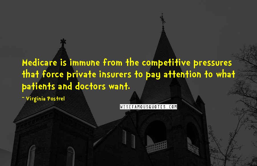 Virginia Postrel Quotes: Medicare is immune from the competitive pressures that force private insurers to pay attention to what patients and doctors want.