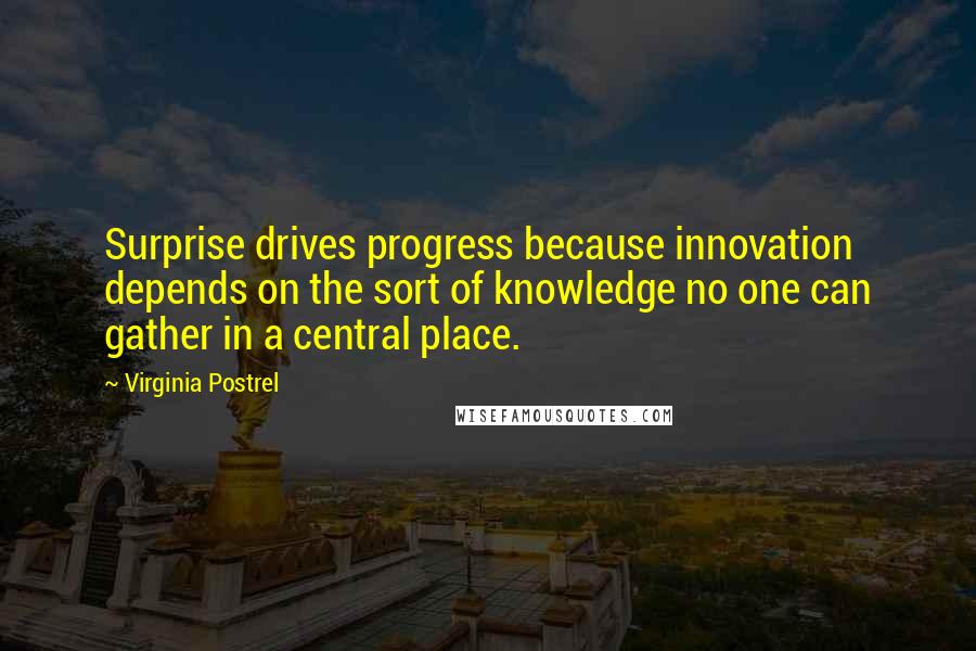 Virginia Postrel Quotes: Surprise drives progress because innovation depends on the sort of knowledge no one can gather in a central place.