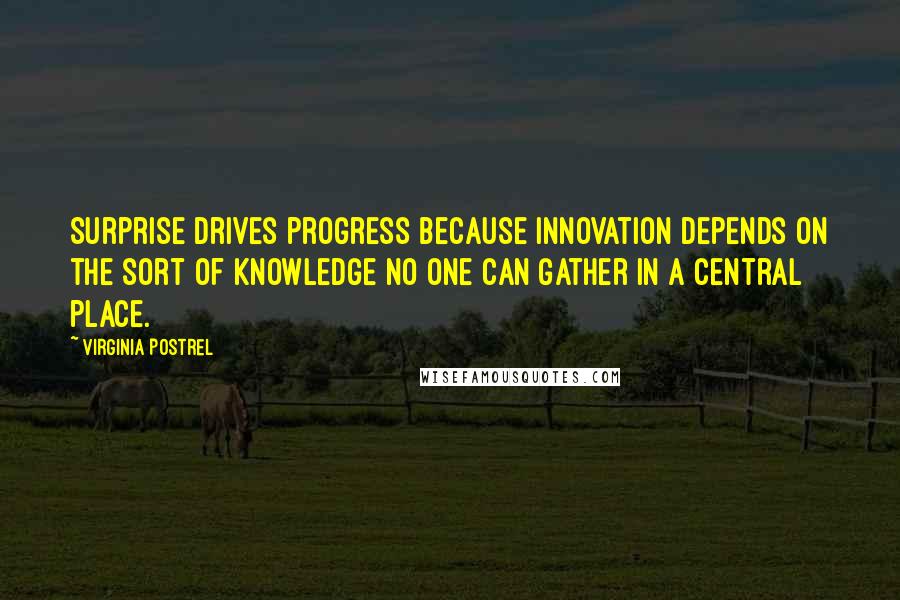 Virginia Postrel Quotes: Surprise drives progress because innovation depends on the sort of knowledge no one can gather in a central place.