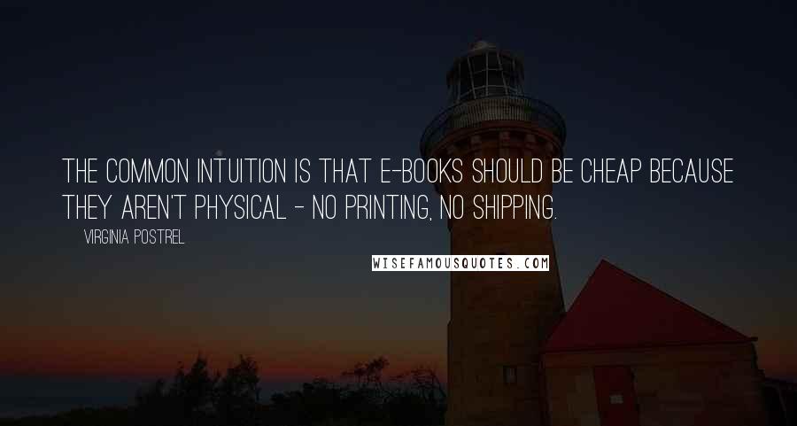 Virginia Postrel Quotes: The common intuition is that e-books should be cheap because they aren't physical - no printing, no shipping.