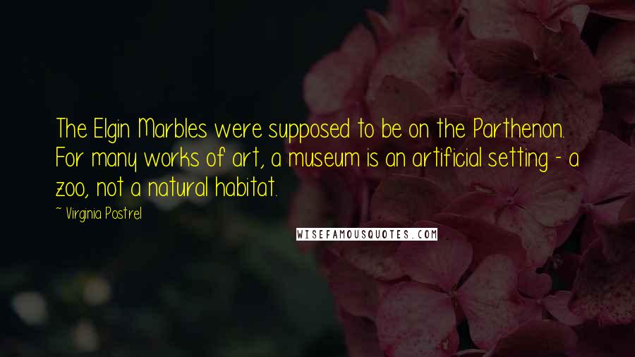 Virginia Postrel Quotes: The Elgin Marbles were supposed to be on the Parthenon. For many works of art, a museum is an artificial setting - a zoo, not a natural habitat.