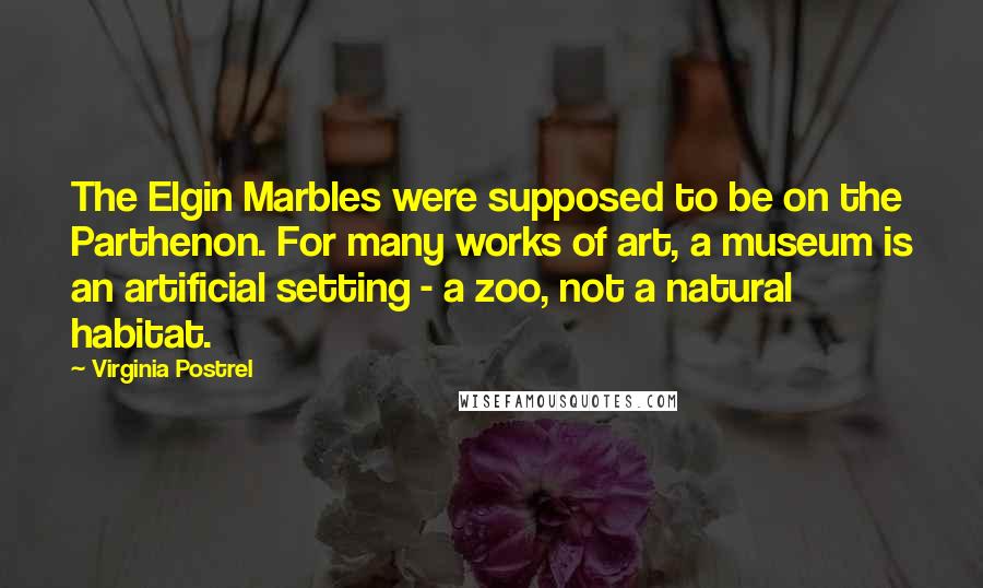Virginia Postrel Quotes: The Elgin Marbles were supposed to be on the Parthenon. For many works of art, a museum is an artificial setting - a zoo, not a natural habitat.