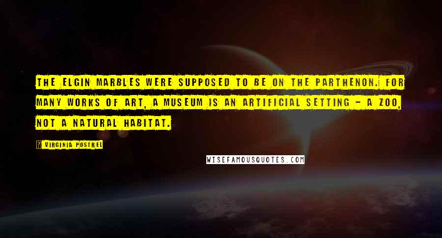 Virginia Postrel Quotes: The Elgin Marbles were supposed to be on the Parthenon. For many works of art, a museum is an artificial setting - a zoo, not a natural habitat.