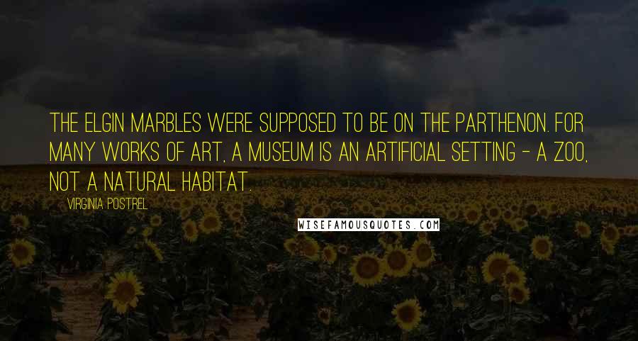 Virginia Postrel Quotes: The Elgin Marbles were supposed to be on the Parthenon. For many works of art, a museum is an artificial setting - a zoo, not a natural habitat.