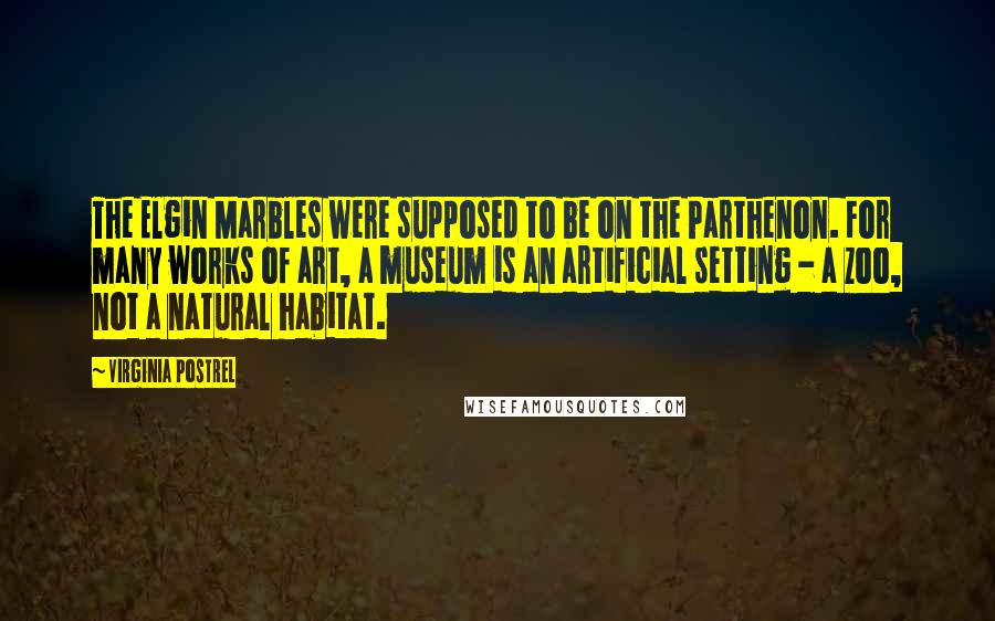 Virginia Postrel Quotes: The Elgin Marbles were supposed to be on the Parthenon. For many works of art, a museum is an artificial setting - a zoo, not a natural habitat.