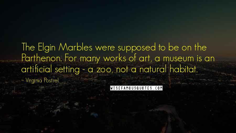 Virginia Postrel Quotes: The Elgin Marbles were supposed to be on the Parthenon. For many works of art, a museum is an artificial setting - a zoo, not a natural habitat.