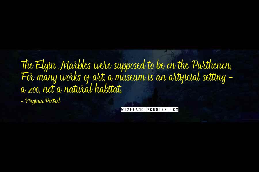 Virginia Postrel Quotes: The Elgin Marbles were supposed to be on the Parthenon. For many works of art, a museum is an artificial setting - a zoo, not a natural habitat.