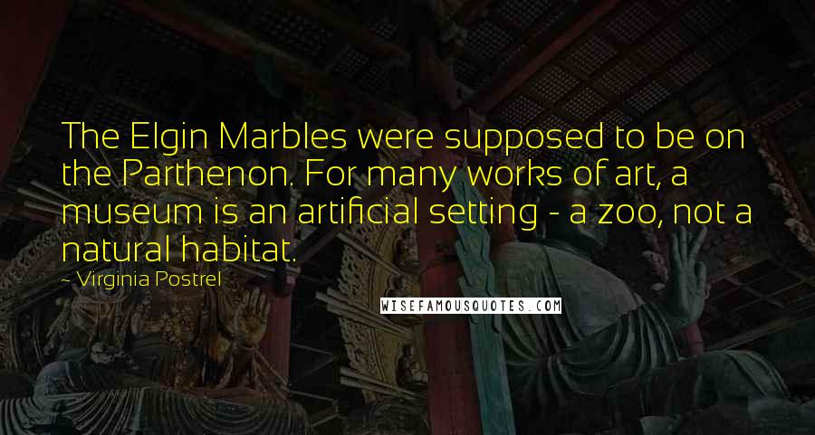 Virginia Postrel Quotes: The Elgin Marbles were supposed to be on the Parthenon. For many works of art, a museum is an artificial setting - a zoo, not a natural habitat.