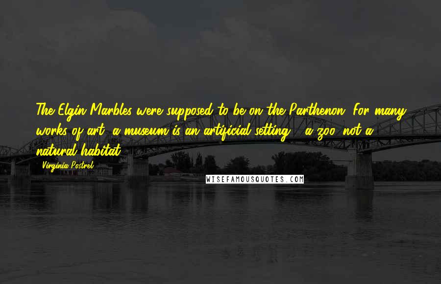 Virginia Postrel Quotes: The Elgin Marbles were supposed to be on the Parthenon. For many works of art, a museum is an artificial setting - a zoo, not a natural habitat.