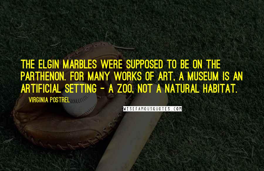 Virginia Postrel Quotes: The Elgin Marbles were supposed to be on the Parthenon. For many works of art, a museum is an artificial setting - a zoo, not a natural habitat.