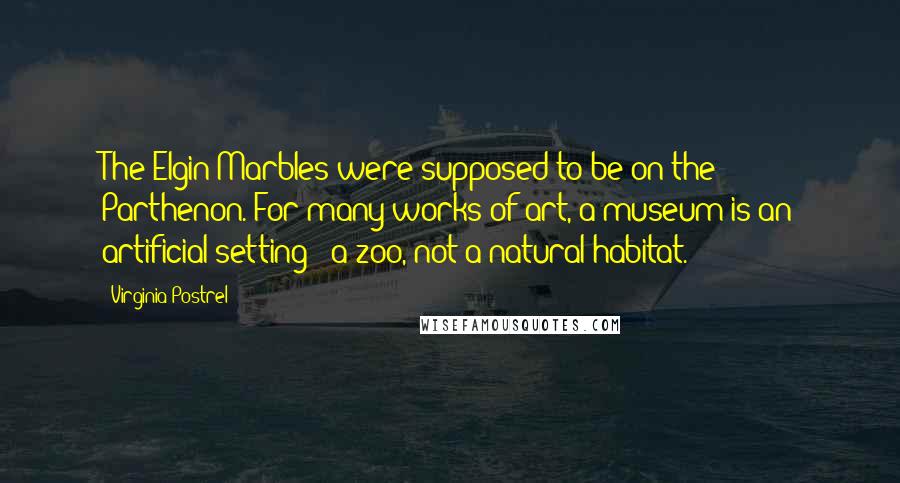 Virginia Postrel Quotes: The Elgin Marbles were supposed to be on the Parthenon. For many works of art, a museum is an artificial setting - a zoo, not a natural habitat.