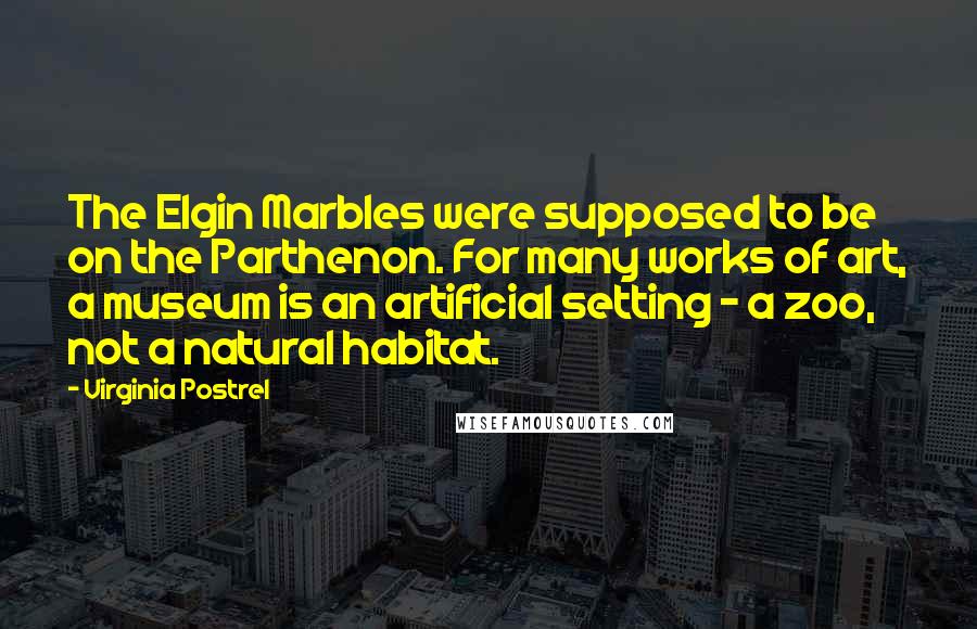 Virginia Postrel Quotes: The Elgin Marbles were supposed to be on the Parthenon. For many works of art, a museum is an artificial setting - a zoo, not a natural habitat.