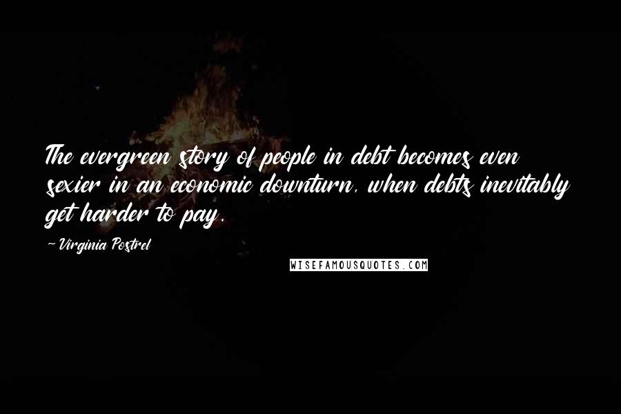 Virginia Postrel Quotes: The evergreen story of people in debt becomes even sexier in an economic downturn, when debts inevitably get harder to pay.