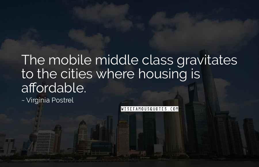 Virginia Postrel Quotes: The mobile middle class gravitates to the cities where housing is affordable.