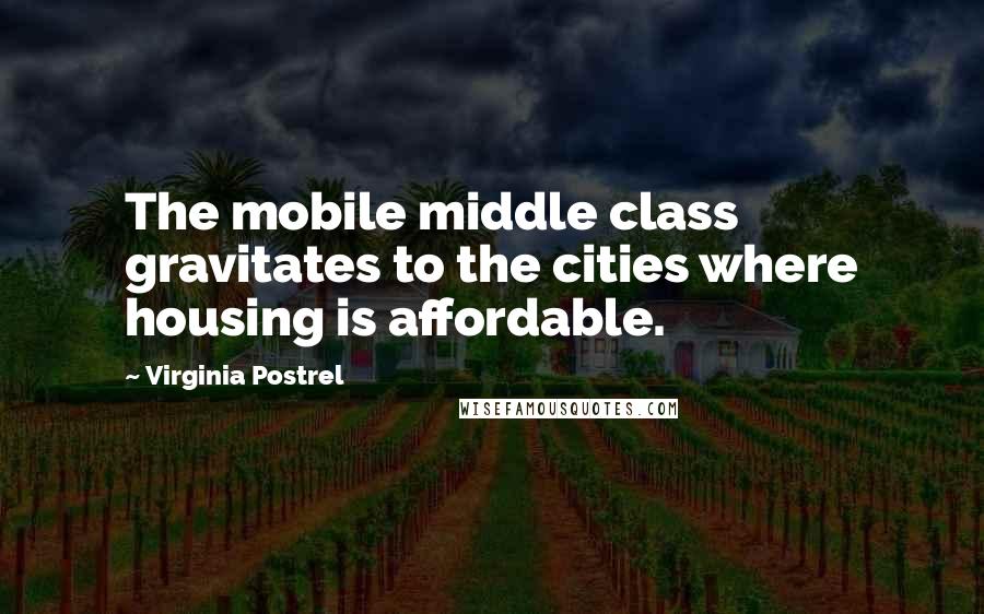 Virginia Postrel Quotes: The mobile middle class gravitates to the cities where housing is affordable.