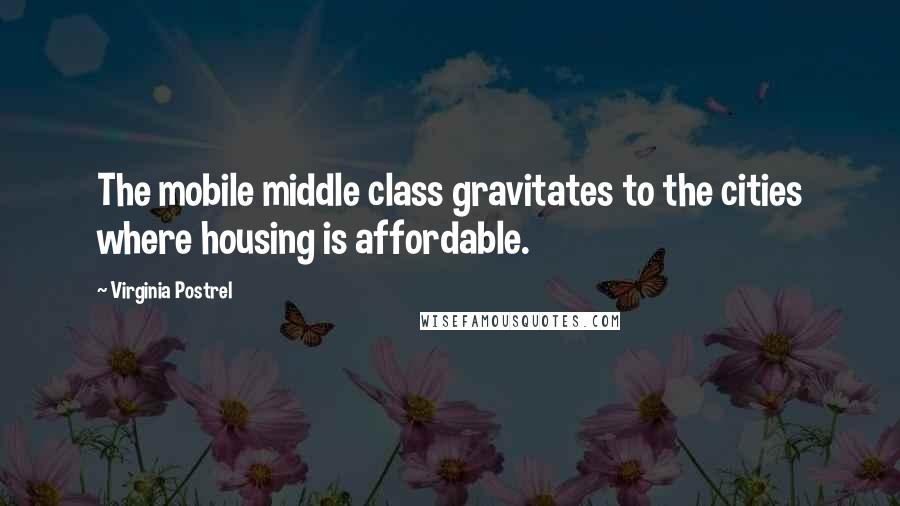 Virginia Postrel Quotes: The mobile middle class gravitates to the cities where housing is affordable.