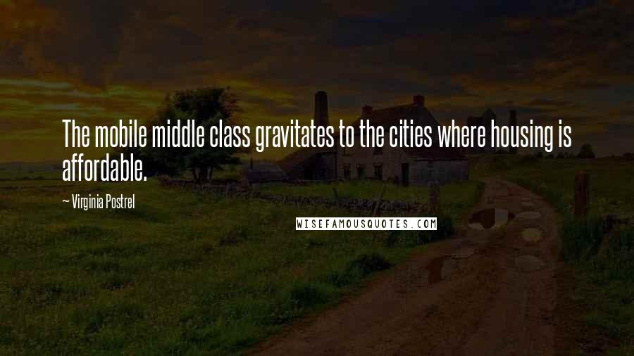 Virginia Postrel Quotes: The mobile middle class gravitates to the cities where housing is affordable.