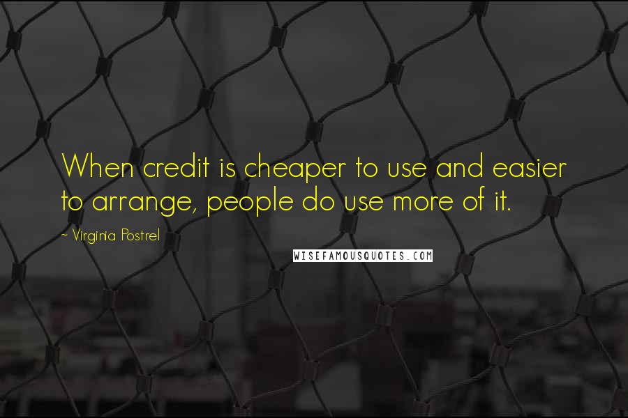 Virginia Postrel Quotes: When credit is cheaper to use and easier to arrange, people do use more of it.