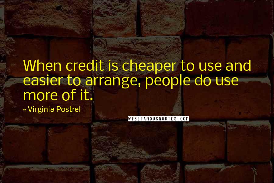 Virginia Postrel Quotes: When credit is cheaper to use and easier to arrange, people do use more of it.