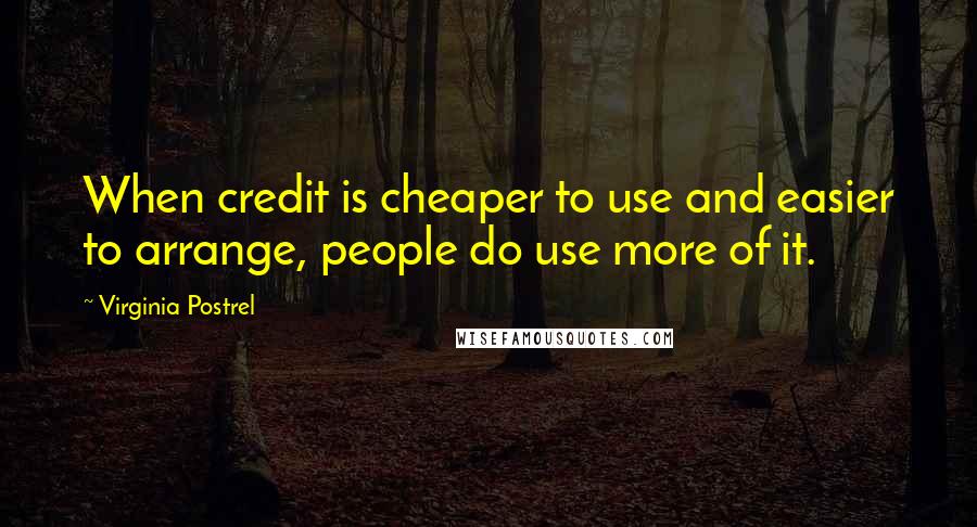 Virginia Postrel Quotes: When credit is cheaper to use and easier to arrange, people do use more of it.