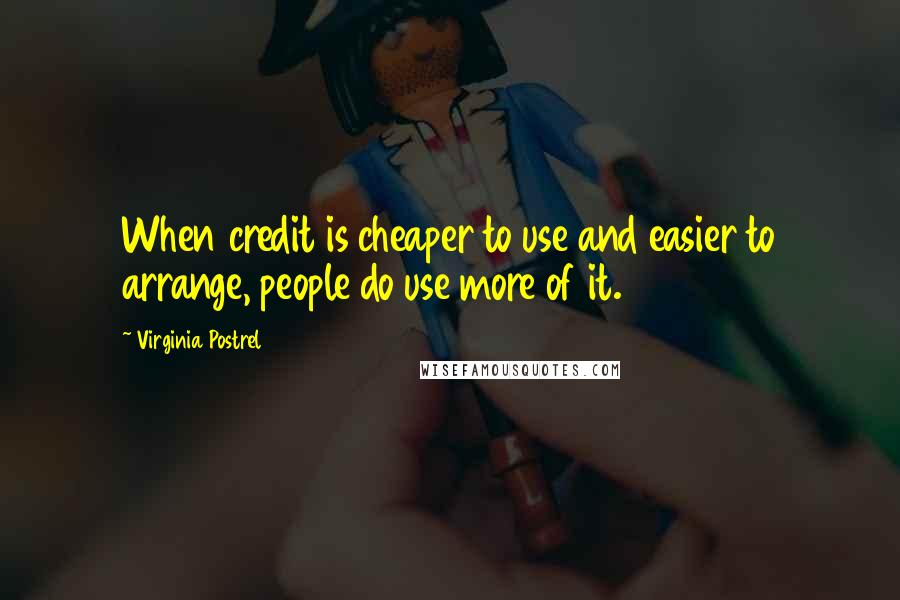 Virginia Postrel Quotes: When credit is cheaper to use and easier to arrange, people do use more of it.