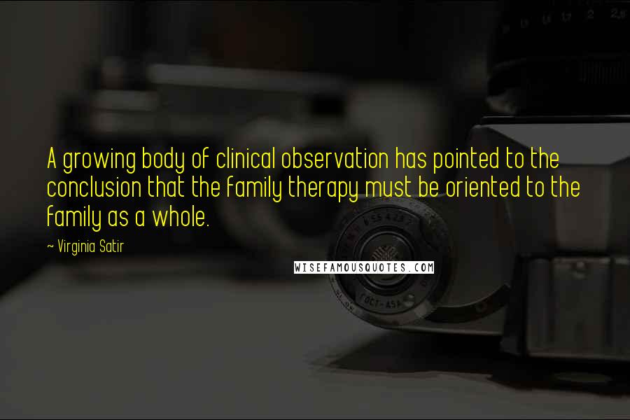 Virginia Satir Quotes: A growing body of clinical observation has pointed to the conclusion that the family therapy must be oriented to the family as a whole.