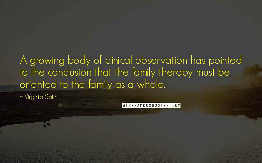 Virginia Satir Quotes: A growing body of clinical observation has pointed to the conclusion that the family therapy must be oriented to the family as a whole.