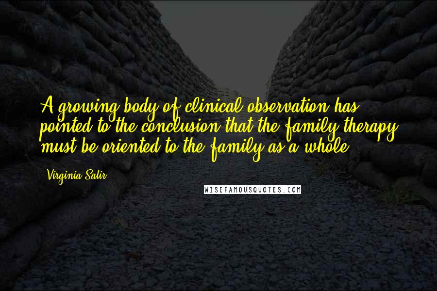 Virginia Satir Quotes: A growing body of clinical observation has pointed to the conclusion that the family therapy must be oriented to the family as a whole.