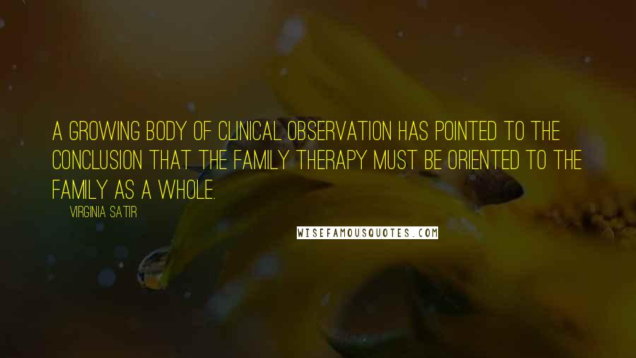 Virginia Satir Quotes: A growing body of clinical observation has pointed to the conclusion that the family therapy must be oriented to the family as a whole.