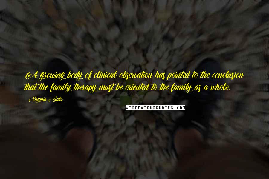 Virginia Satir Quotes: A growing body of clinical observation has pointed to the conclusion that the family therapy must be oriented to the family as a whole.