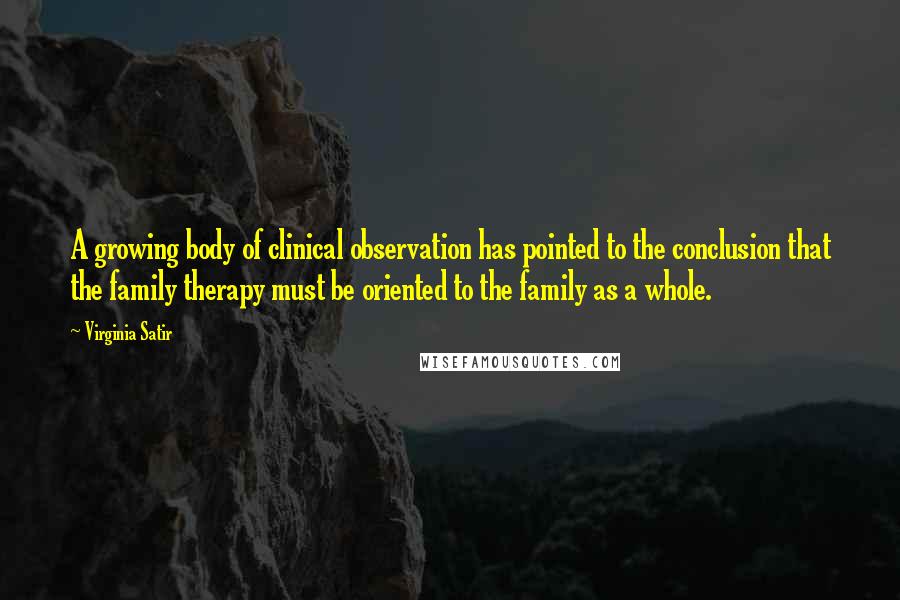 Virginia Satir Quotes: A growing body of clinical observation has pointed to the conclusion that the family therapy must be oriented to the family as a whole.