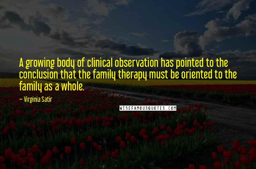 Virginia Satir Quotes: A growing body of clinical observation has pointed to the conclusion that the family therapy must be oriented to the family as a whole.