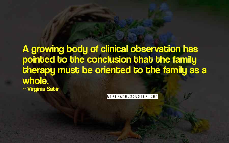 Virginia Satir Quotes: A growing body of clinical observation has pointed to the conclusion that the family therapy must be oriented to the family as a whole.
