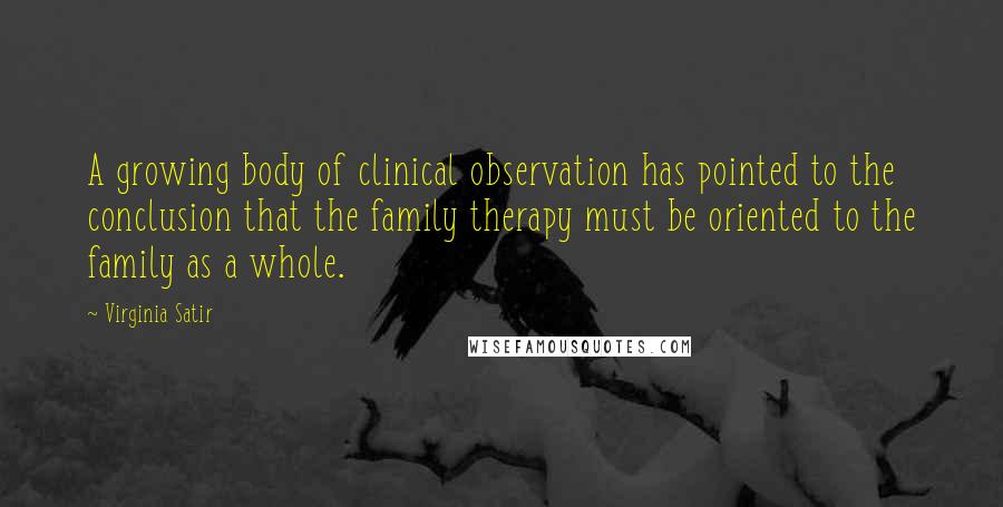 Virginia Satir Quotes: A growing body of clinical observation has pointed to the conclusion that the family therapy must be oriented to the family as a whole.