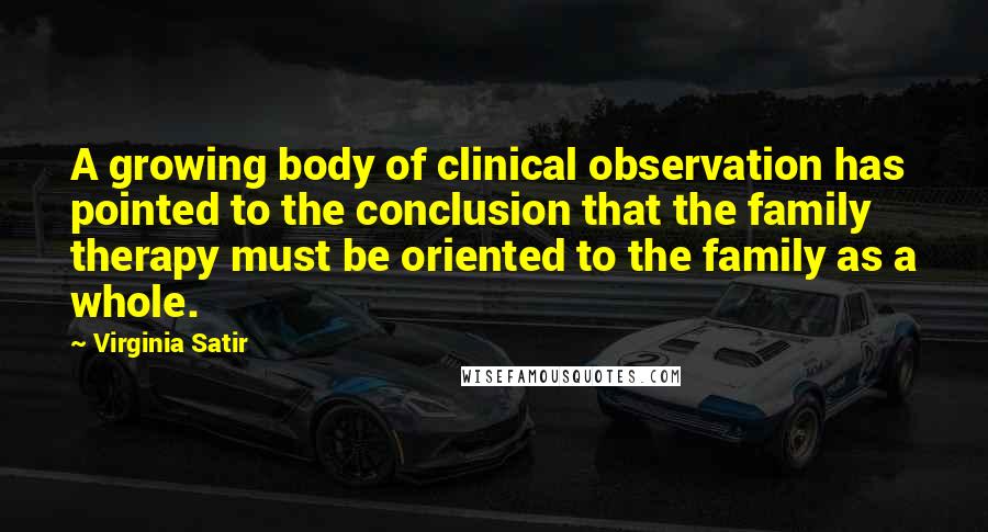 Virginia Satir Quotes: A growing body of clinical observation has pointed to the conclusion that the family therapy must be oriented to the family as a whole.