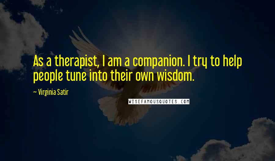 Virginia Satir Quotes: As a therapist, I am a companion. I try to help people tune into their own wisdom.