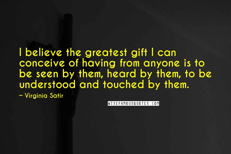 Virginia Satir Quotes: I believe the greatest gift I can conceive of having from anyone is to be seen by them, heard by them, to be understood and touched by them.