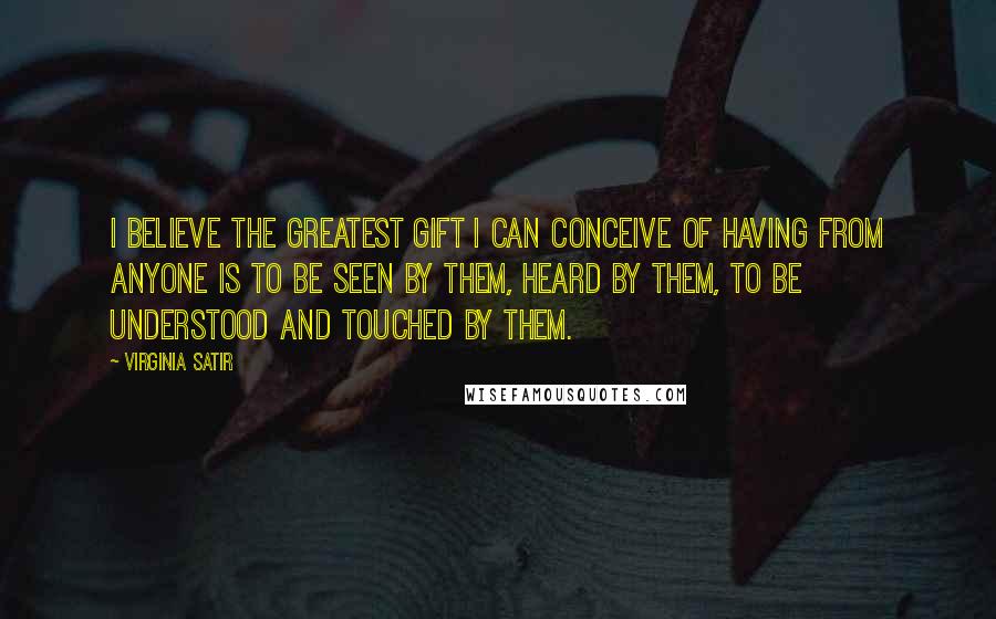 Virginia Satir Quotes: I believe the greatest gift I can conceive of having from anyone is to be seen by them, heard by them, to be understood and touched by them.