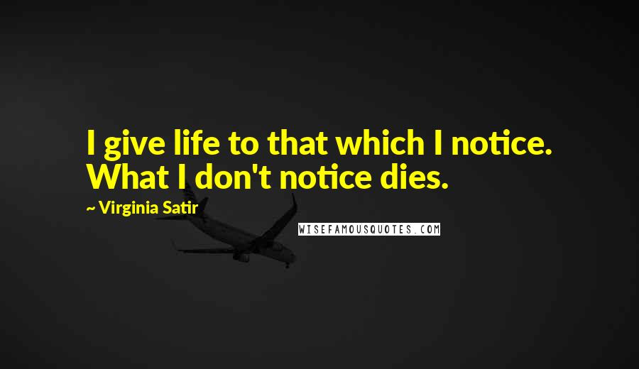 Virginia Satir Quotes: I give life to that which I notice. What I don't notice dies.