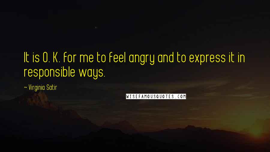 Virginia Satir Quotes: It is O. K. for me to feel angry and to express it in responsible ways.