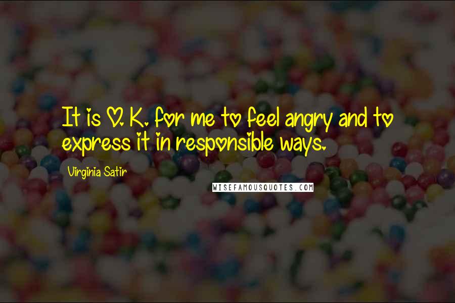 Virginia Satir Quotes: It is O. K. for me to feel angry and to express it in responsible ways.