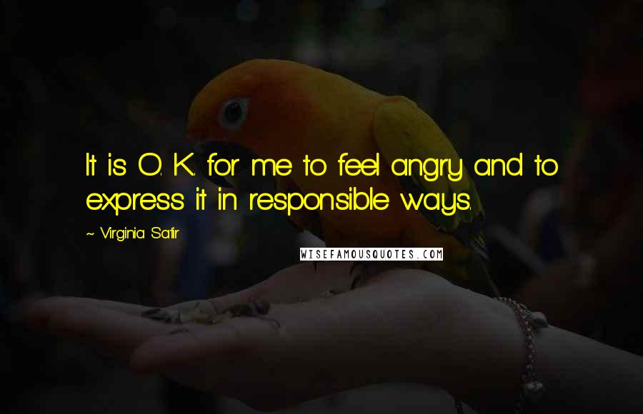 Virginia Satir Quotes: It is O. K. for me to feel angry and to express it in responsible ways.